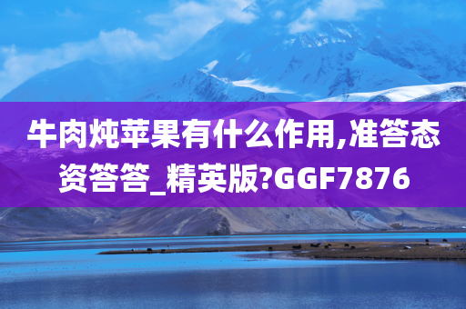 牛肉炖苹果有什么作用,准答态资答答_精英版?GGF7876