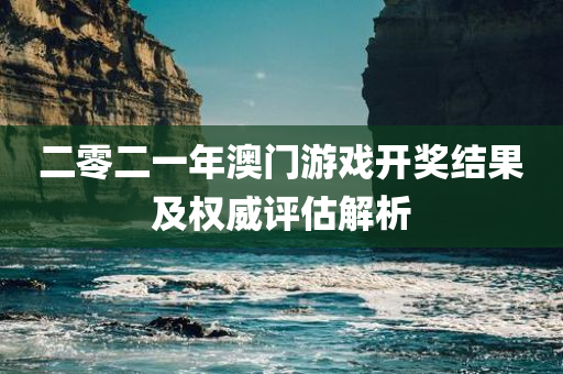 二零二一年澳门游戏开奖结果及权威评估解析