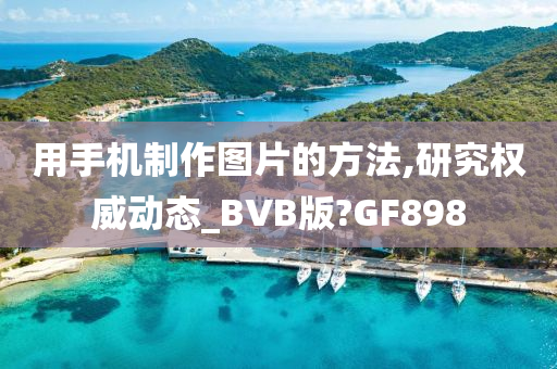 用手机制作图片的方法,研究权威动态_BVB版?GF898