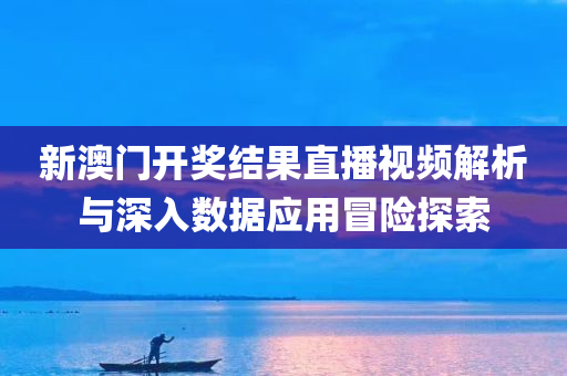 新澳门开奖结果直播视频解析与深入数据应用冒险探索