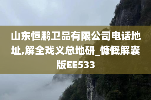 山东恒鹏卫品有限公司电话地址,解全戏义总地研_慷慨解囊版EE533