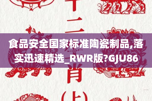 食品安全国家标准陶瓷制品,落实迅速精选_RWR版?GJU86