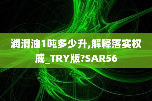 润滑油1吨多少升,解释落实权威_TRY版?SAR56