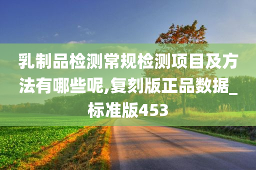 乳制品检测常规检测项目及方法有哪些呢,复刻版正品数据_标准版453