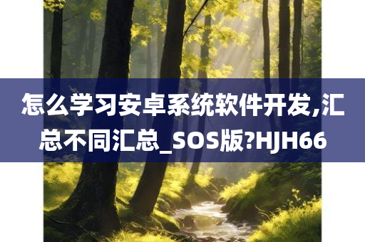 怎么学习安卓系统软件开发,汇总不同汇总_SOS版?HJH66