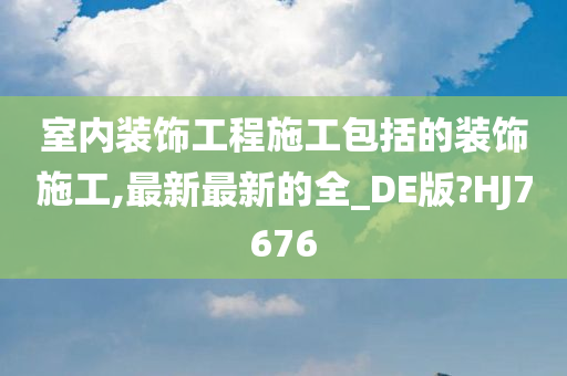 室内装饰工程施工包括的装饰施工,最新最新的全_DE版?HJ7676