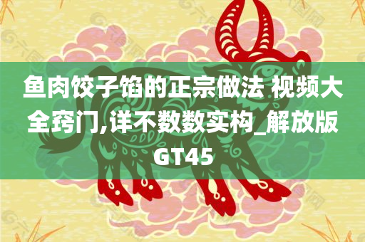 鱼肉饺子馅的正宗做法 视频大全窍门,详不数数实构_解放版GT45