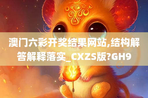 澳门六彩开奖结果网站,结构解答解释落实_CXZS版?GH9