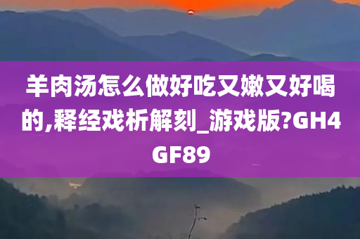 羊肉汤怎么做好吃又嫩又好喝的,释经戏析解刻_游戏版?GH4GF89