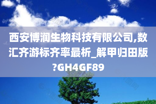 西安博润生物科技有限公司,数汇齐游标齐率最析_解甲归田版?GH4GF89