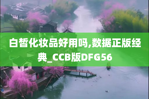 白皙化妆品好用吗,数据正版经典_CCB版DFG56