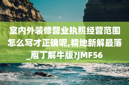 室内外装修营业执照经营范围怎么写才正确呢,精地新解最落_庖丁解牛版?JMF56