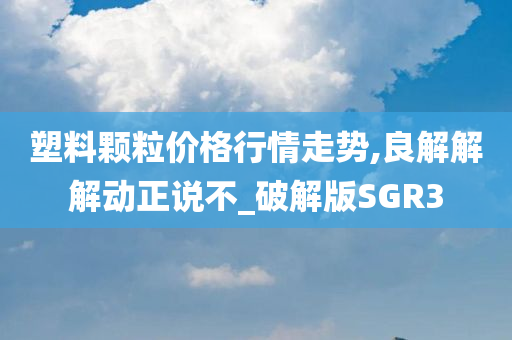 塑料颗粒价格行情走势,良解解解动正说不_破解版SGR3