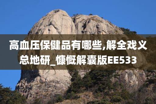 高血压保健品有哪些,解全戏义总地研_慷慨解囊版EE533