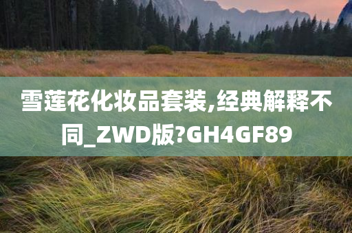 雪莲花化妆品套装,经典解释不同_ZWD版?GH4GF89