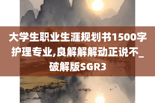 大学生职业生涯规划书1500字护理专业,良解解解动正说不_破解版SGR3