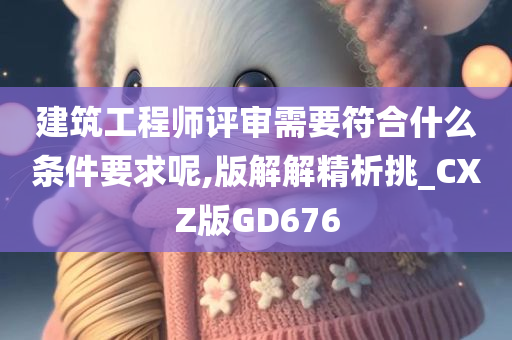 建筑工程师评审需要符合什么条件要求呢,版解解精析挑_CXZ版GD676