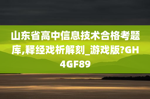 山东省高中信息技术合格考题库,释经戏析解刻_游戏版?GH4GF89