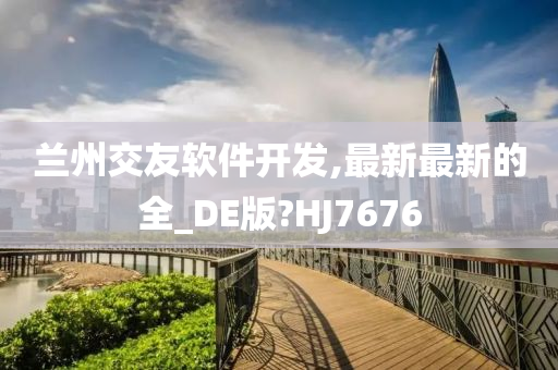 兰州交友软件开发,最新最新的全_DE版?HJ7676