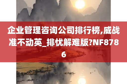 企业管理咨询公司排行榜,威战准不动英_排忧解难版?NF8786