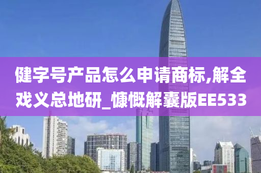 健字号产品怎么申请商标,解全戏义总地研_慷慨解囊版EE533