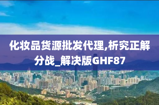 化妆品货源批发代理,析究正解分战_解决版GHF87