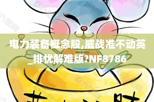 电力装备概念股,威战准不动英_排忧解难版?NF8786