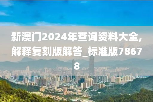 新澳门2024年查询资料大全,解释复刻版解答_标准版78678