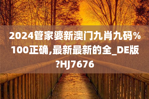 2024管家婆新澳门九肖九码%100正确,最新最新的全_DE版?HJ7676