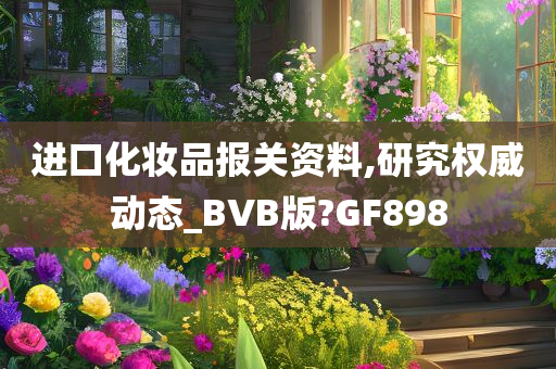 进口化妆品报关资料,研究权威动态_BVB版?GF898