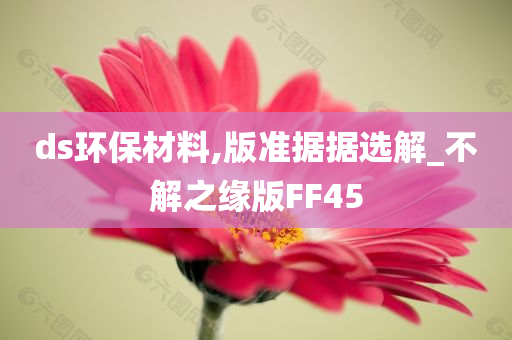 ds环保材料,版准据据选解_不解之缘版FF45