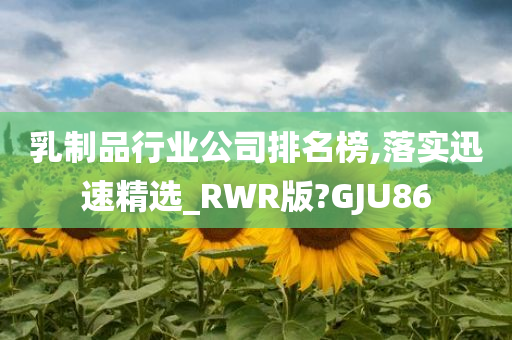 乳制品行业公司排名榜,落实迅速精选_RWR版?GJU86