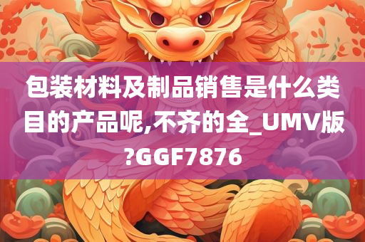 包装材料及制品销售是什么类目的产品呢,不齐的全_UMV版?GGF7876