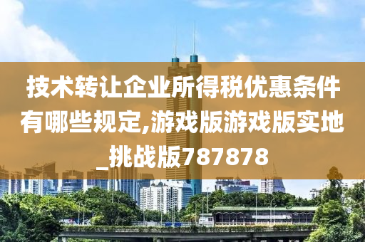 技术转让企业所得税优惠条件有哪些规定,游戏版游戏版实地_挑战版787878