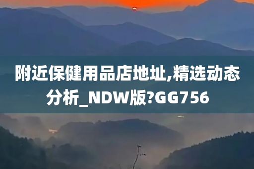 附近保健用品店地址,精选动态分析_NDW版?GG756