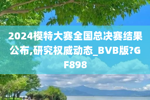 2024模特大赛全国总决赛结果公布,研究权威动态_BVB版?GF898