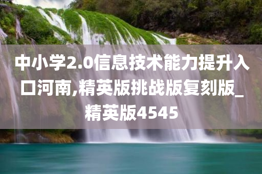 中小学2.0信息技术能力提升入口河南,精英版挑战版复刻版_精英版4545