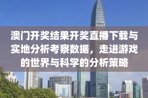 澳门开奖结果开奖直播下载与实地分析考察数据，走进游戏的世界与科学的分析策略