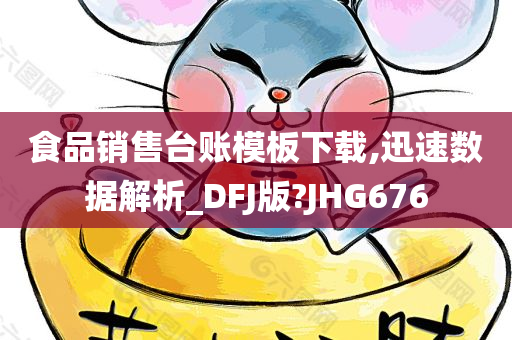 食品销售台账模板下载,迅速数据解析_DFJ版?JHG676