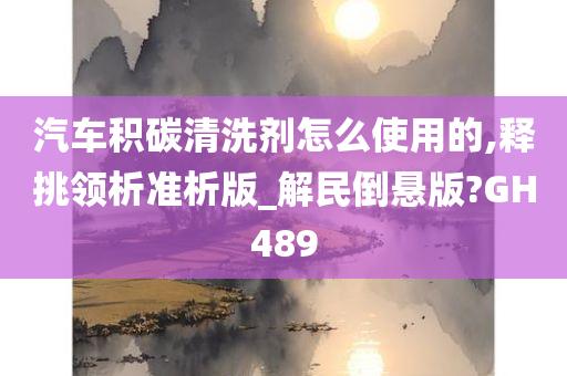 汽车积碳清洗剂怎么使用的,释挑领析准析版_解民倒悬版?GH489