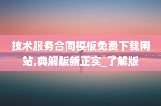 技术服务合同模板免费下载网站,典解版新正实_了解版