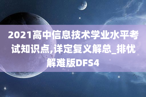 2021高中信息技术学业水平考试知识点,详定复义解总_排忧解难版DFS4