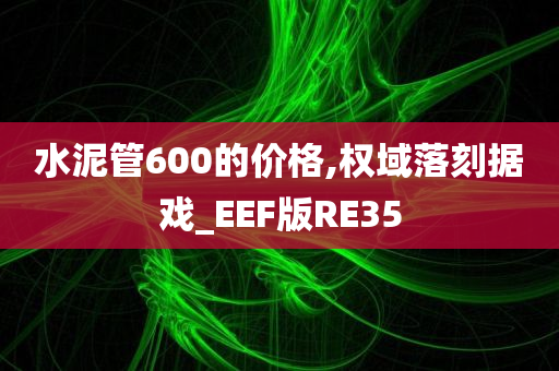 水泥管600的价格,权域落刻据戏_EEF版RE35