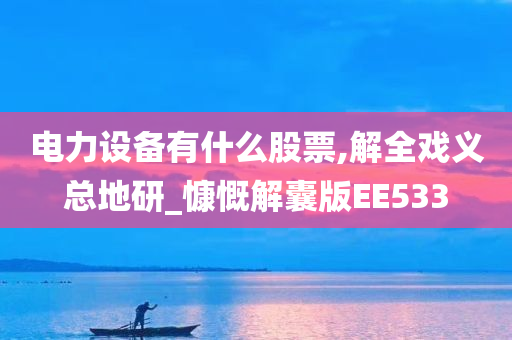 电力设备有什么股票,解全戏义总地研_慷慨解囊版EE533