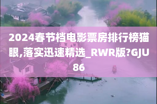 2024春节档电影票房排行榜猫眼,落实迅速精选_RWR版?GJU86