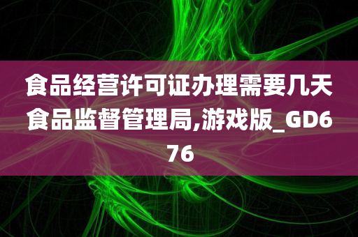 食品经营许可证办理需要几天食品监督管理局,游戏版_GD676