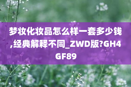 梦妆化妆品怎么样一套多少钱,经典解释不同_ZWD版?GH4GF89