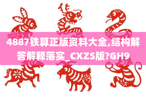 4887铁算正版资料大全,结构解答解释落实_CXZS版?GH9