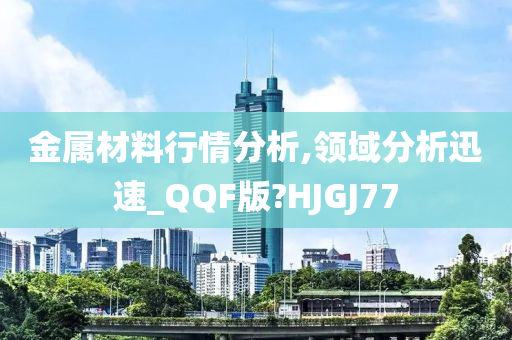 金属材料行情分析,领域分析迅速_QQF版?HJGJ77