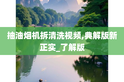 抽油烟机拆清洗视频,典解版新正实_了解版